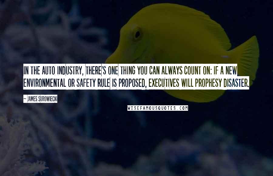James Surowiecki Quotes: In the auto industry, there's one thing you can always count on: if a new environmental or safety rule is proposed, executives will prophesy disaster.