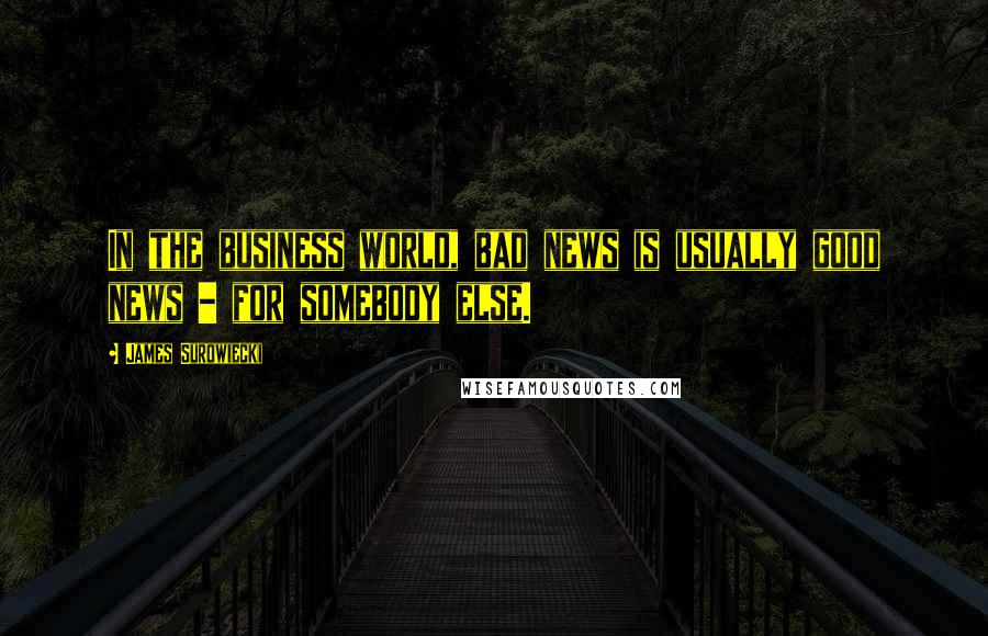 James Surowiecki Quotes: In the business world, bad news is usually good news - for somebody else.