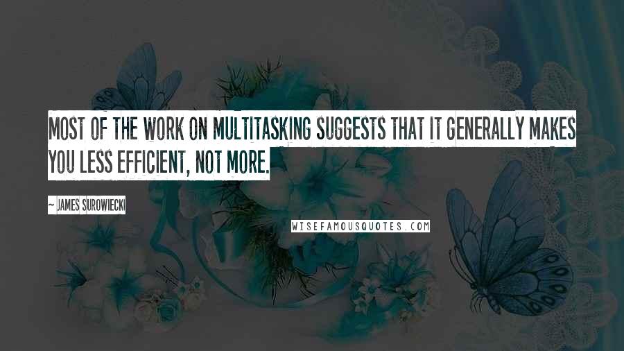 James Surowiecki Quotes: Most of the work on multitasking suggests that it generally makes you less efficient, not more.