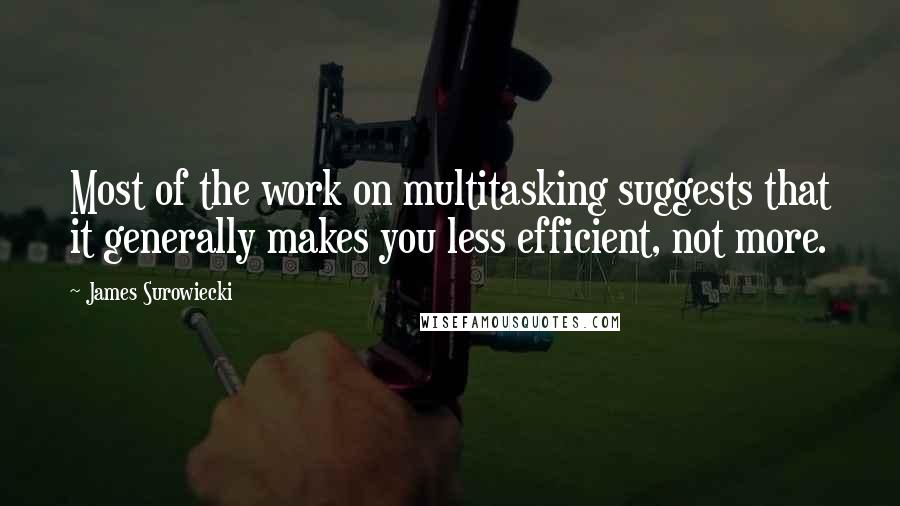 James Surowiecki Quotes: Most of the work on multitasking suggests that it generally makes you less efficient, not more.