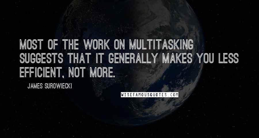 James Surowiecki Quotes: Most of the work on multitasking suggests that it generally makes you less efficient, not more.