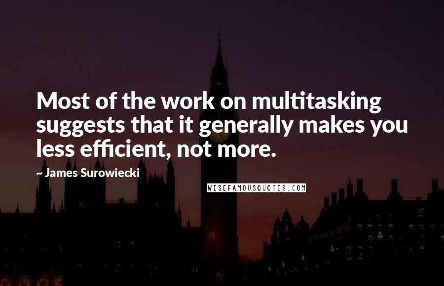 James Surowiecki Quotes: Most of the work on multitasking suggests that it generally makes you less efficient, not more.