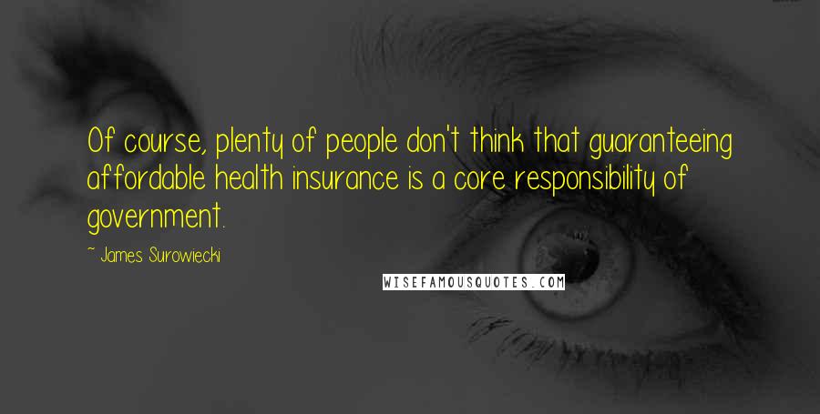 James Surowiecki Quotes: Of course, plenty of people don't think that guaranteeing affordable health insurance is a core responsibility of government.