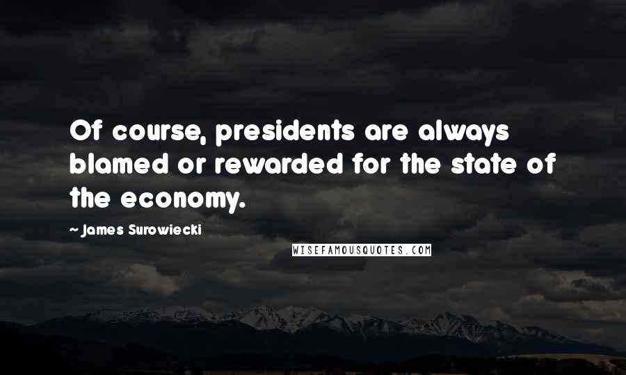 James Surowiecki Quotes: Of course, presidents are always blamed or rewarded for the state of the economy.