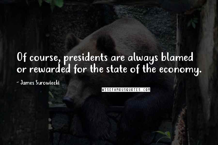 James Surowiecki Quotes: Of course, presidents are always blamed or rewarded for the state of the economy.