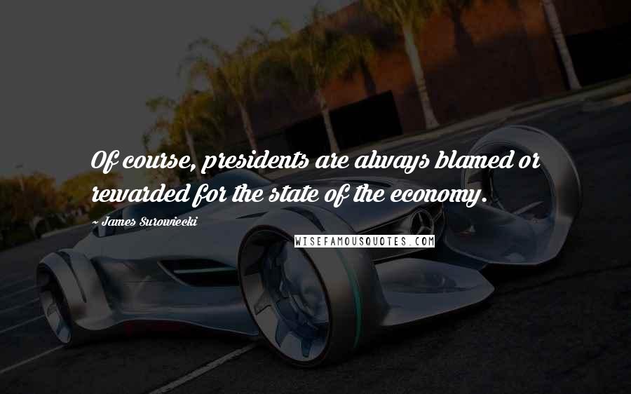 James Surowiecki Quotes: Of course, presidents are always blamed or rewarded for the state of the economy.