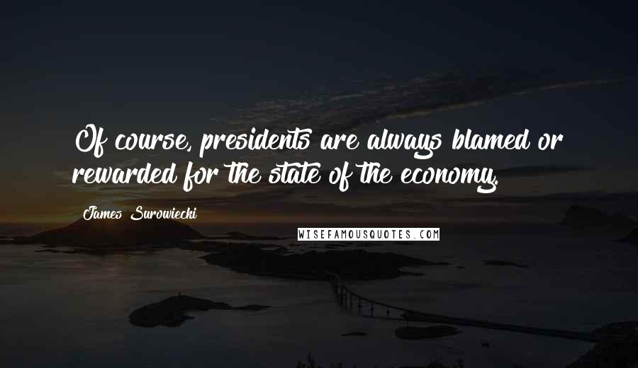 James Surowiecki Quotes: Of course, presidents are always blamed or rewarded for the state of the economy.