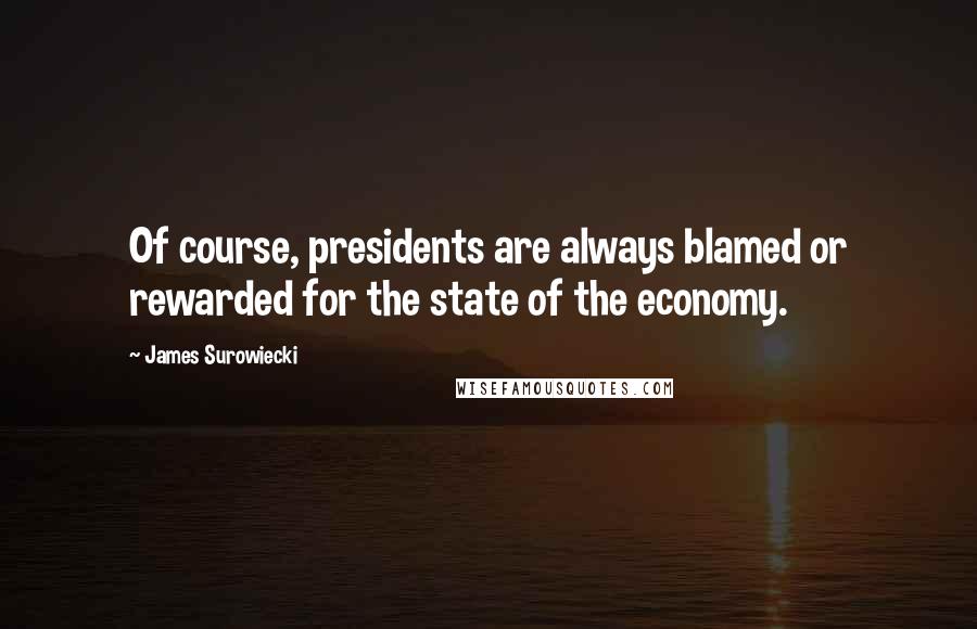 James Surowiecki Quotes: Of course, presidents are always blamed or rewarded for the state of the economy.