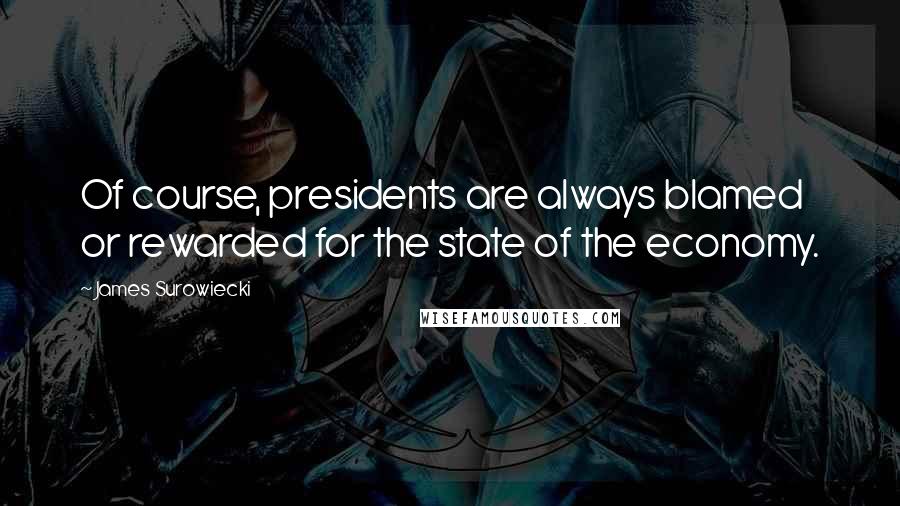 James Surowiecki Quotes: Of course, presidents are always blamed or rewarded for the state of the economy.
