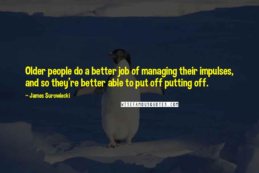 James Surowiecki Quotes: Older people do a better job of managing their impulses, and so they're better able to put off putting off.