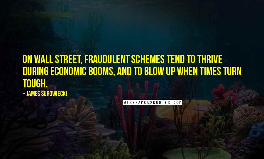 James Surowiecki Quotes: On Wall Street, fraudulent schemes tend to thrive during economic booms, and to blow up when times turn tough.