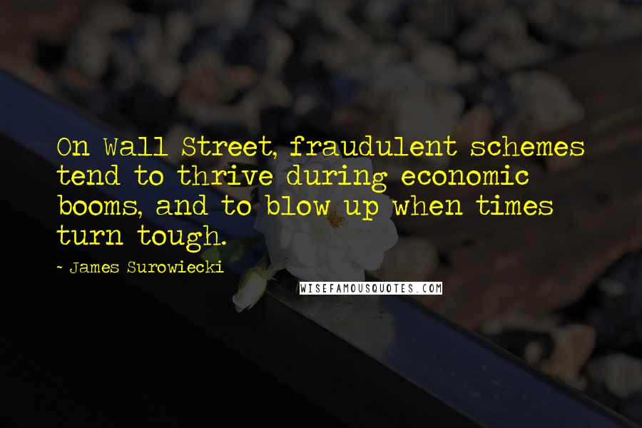 James Surowiecki Quotes: On Wall Street, fraudulent schemes tend to thrive during economic booms, and to blow up when times turn tough.