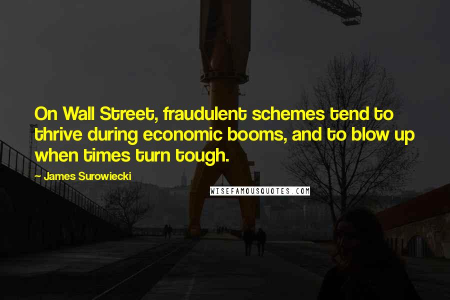 James Surowiecki Quotes: On Wall Street, fraudulent schemes tend to thrive during economic booms, and to blow up when times turn tough.