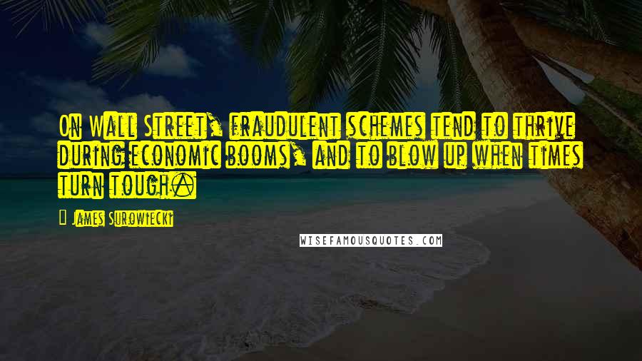 James Surowiecki Quotes: On Wall Street, fraudulent schemes tend to thrive during economic booms, and to blow up when times turn tough.