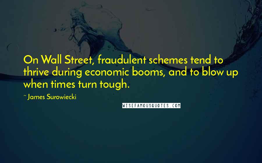 James Surowiecki Quotes: On Wall Street, fraudulent schemes tend to thrive during economic booms, and to blow up when times turn tough.