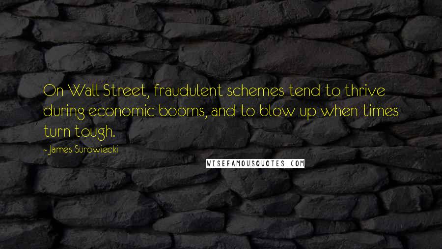 James Surowiecki Quotes: On Wall Street, fraudulent schemes tend to thrive during economic booms, and to blow up when times turn tough.