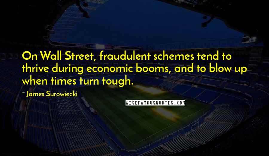 James Surowiecki Quotes: On Wall Street, fraudulent schemes tend to thrive during economic booms, and to blow up when times turn tough.