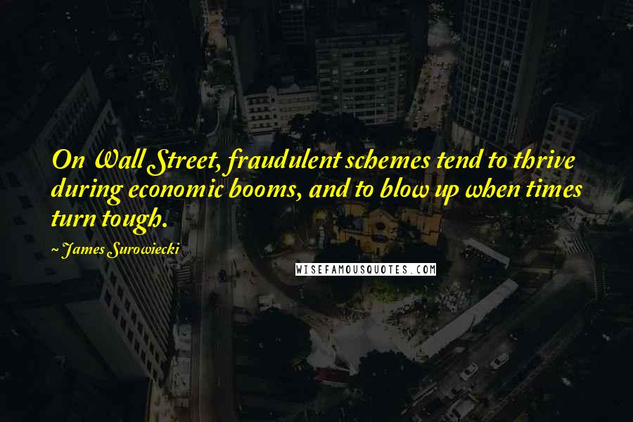 James Surowiecki Quotes: On Wall Street, fraudulent schemes tend to thrive during economic booms, and to blow up when times turn tough.