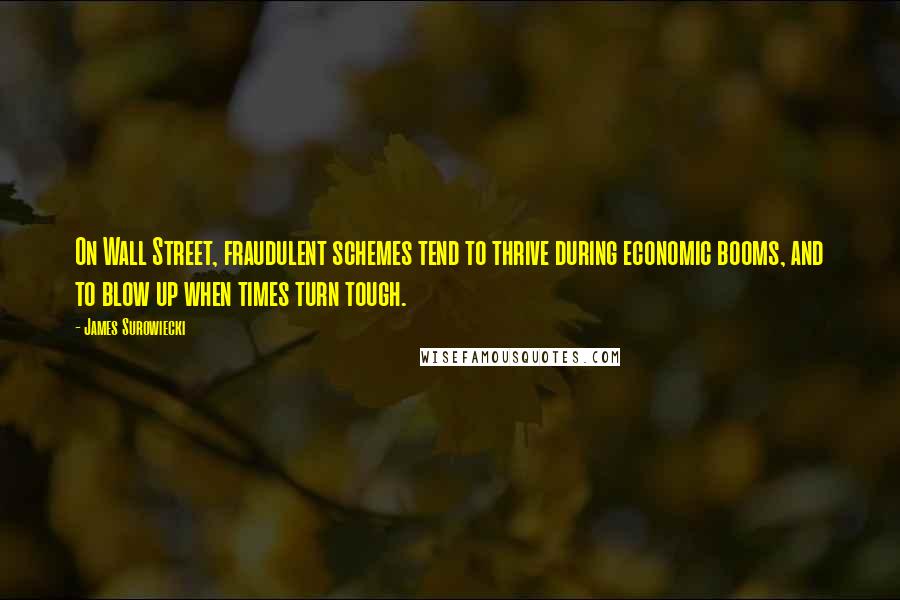 James Surowiecki Quotes: On Wall Street, fraudulent schemes tend to thrive during economic booms, and to blow up when times turn tough.