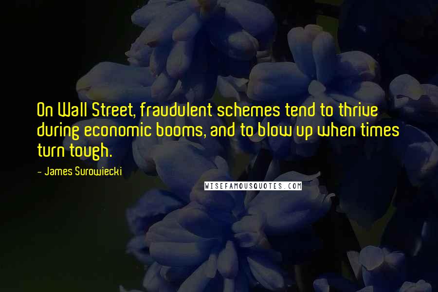James Surowiecki Quotes: On Wall Street, fraudulent schemes tend to thrive during economic booms, and to blow up when times turn tough.