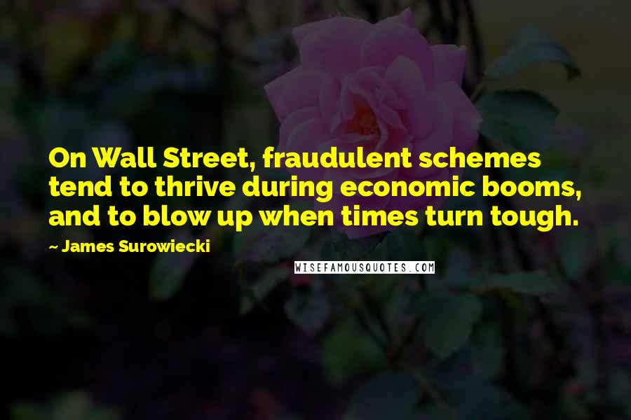 James Surowiecki Quotes: On Wall Street, fraudulent schemes tend to thrive during economic booms, and to blow up when times turn tough.