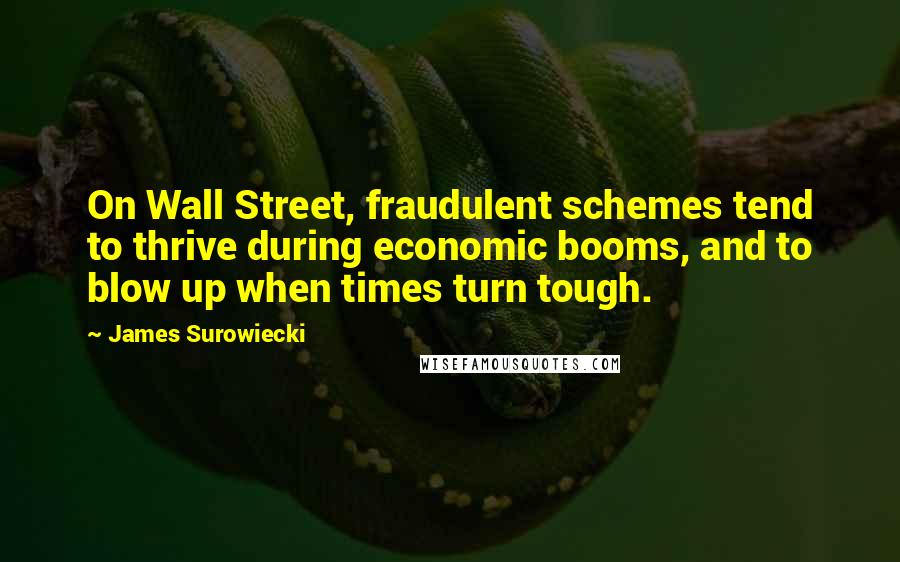 James Surowiecki Quotes: On Wall Street, fraudulent schemes tend to thrive during economic booms, and to blow up when times turn tough.