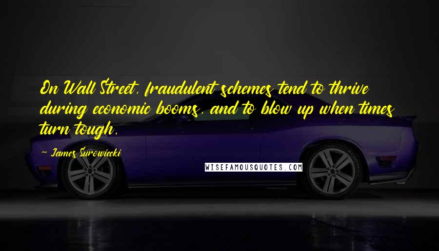 James Surowiecki Quotes: On Wall Street, fraudulent schemes tend to thrive during economic booms, and to blow up when times turn tough.