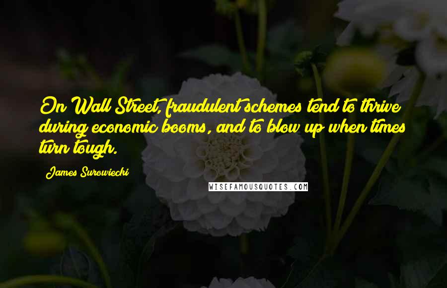 James Surowiecki Quotes: On Wall Street, fraudulent schemes tend to thrive during economic booms, and to blow up when times turn tough.