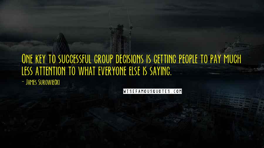 James Surowiecki Quotes: One key to successful group decisions is getting people to pay much less attention to what everyone else is saying.