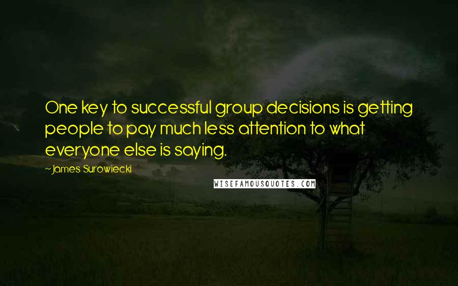 James Surowiecki Quotes: One key to successful group decisions is getting people to pay much less attention to what everyone else is saying.