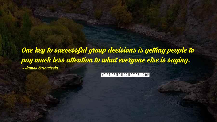 James Surowiecki Quotes: One key to successful group decisions is getting people to pay much less attention to what everyone else is saying.