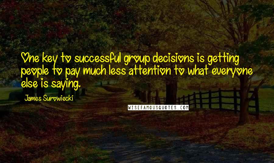 James Surowiecki Quotes: One key to successful group decisions is getting people to pay much less attention to what everyone else is saying.