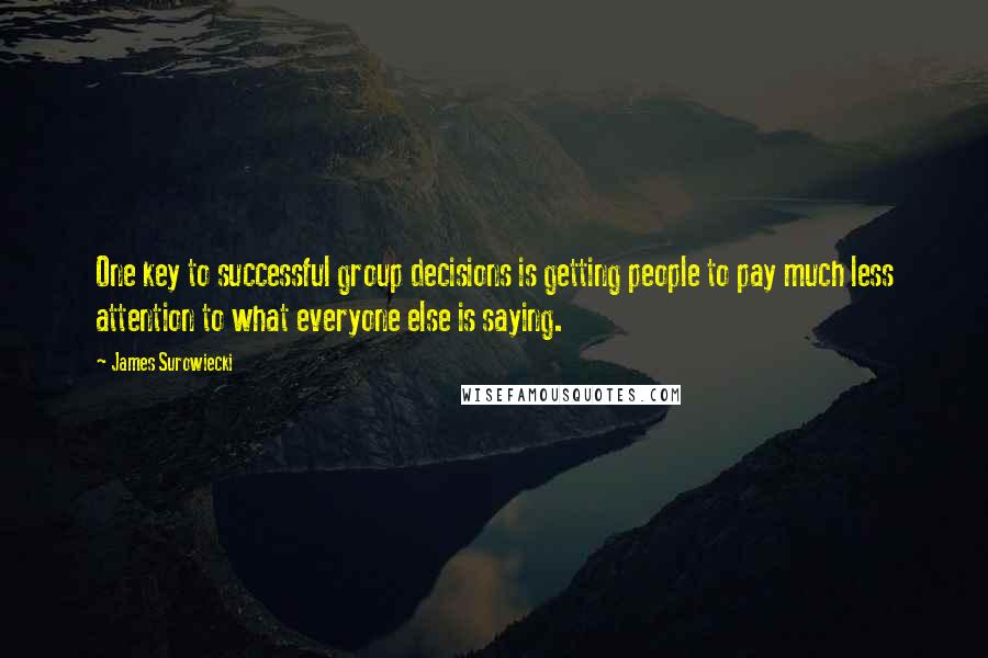 James Surowiecki Quotes: One key to successful group decisions is getting people to pay much less attention to what everyone else is saying.