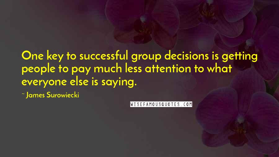 James Surowiecki Quotes: One key to successful group decisions is getting people to pay much less attention to what everyone else is saying.