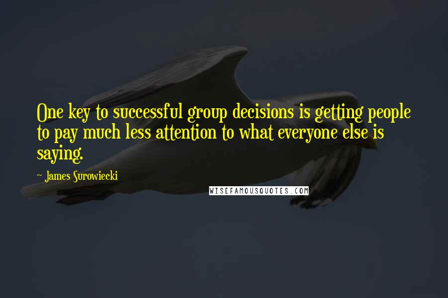 James Surowiecki Quotes: One key to successful group decisions is getting people to pay much less attention to what everyone else is saying.