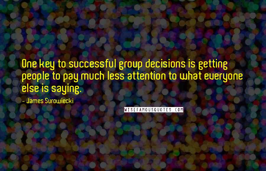 James Surowiecki Quotes: One key to successful group decisions is getting people to pay much less attention to what everyone else is saying.