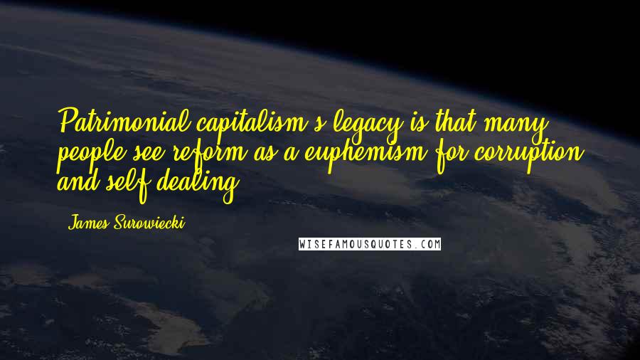 James Surowiecki Quotes: Patrimonial capitalism's legacy is that many people see reform as a euphemism for corruption and self-dealing.