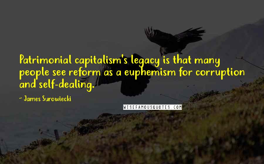 James Surowiecki Quotes: Patrimonial capitalism's legacy is that many people see reform as a euphemism for corruption and self-dealing.