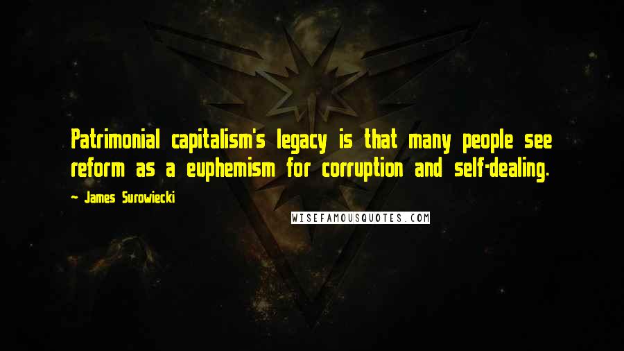 James Surowiecki Quotes: Patrimonial capitalism's legacy is that many people see reform as a euphemism for corruption and self-dealing.