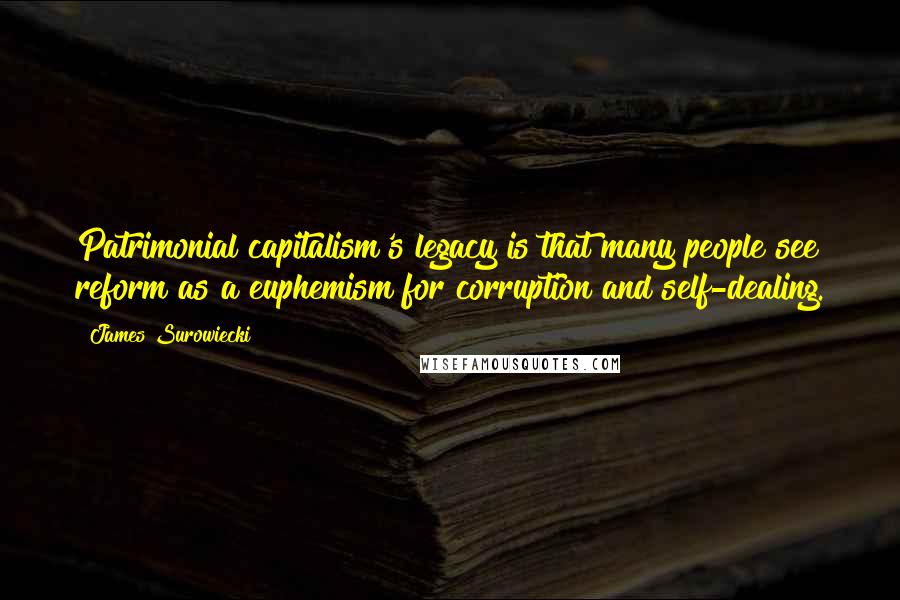 James Surowiecki Quotes: Patrimonial capitalism's legacy is that many people see reform as a euphemism for corruption and self-dealing.