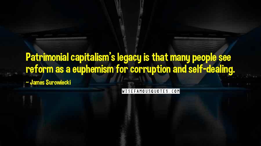 James Surowiecki Quotes: Patrimonial capitalism's legacy is that many people see reform as a euphemism for corruption and self-dealing.