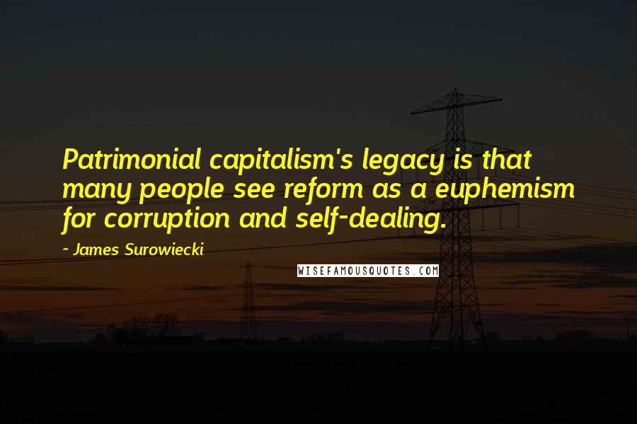James Surowiecki Quotes: Patrimonial capitalism's legacy is that many people see reform as a euphemism for corruption and self-dealing.