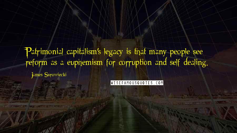 James Surowiecki Quotes: Patrimonial capitalism's legacy is that many people see reform as a euphemism for corruption and self-dealing.