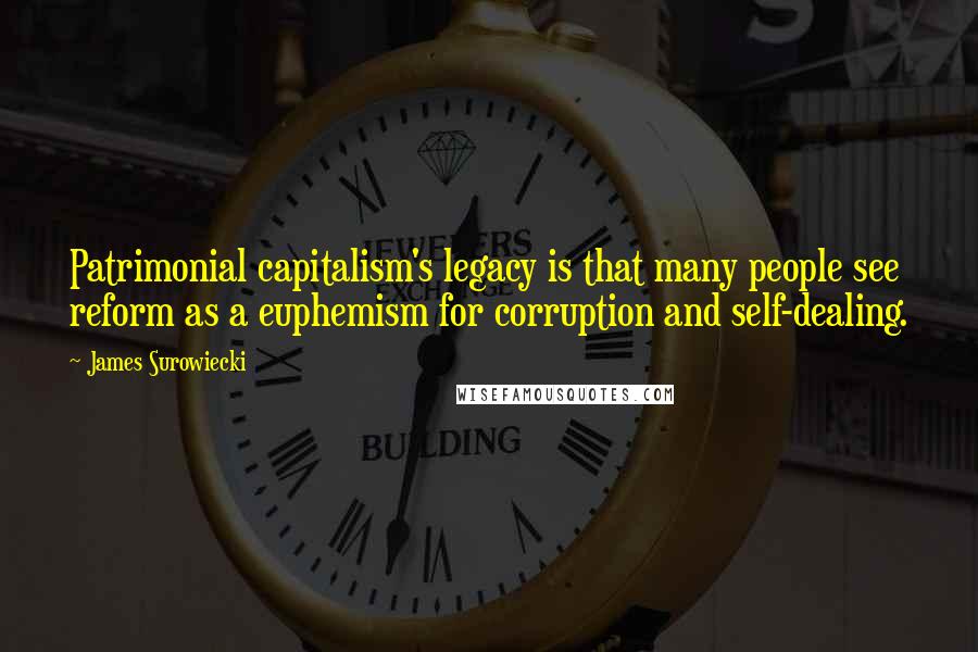 James Surowiecki Quotes: Patrimonial capitalism's legacy is that many people see reform as a euphemism for corruption and self-dealing.