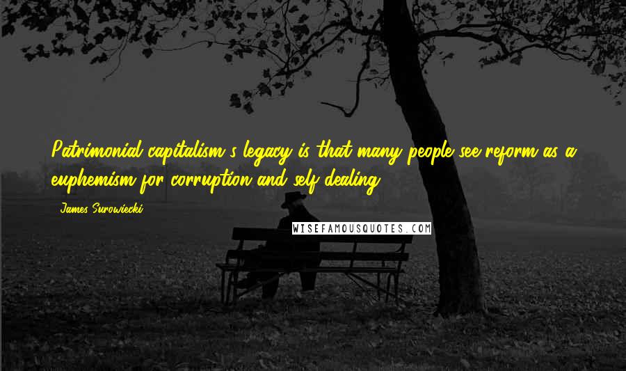 James Surowiecki Quotes: Patrimonial capitalism's legacy is that many people see reform as a euphemism for corruption and self-dealing.