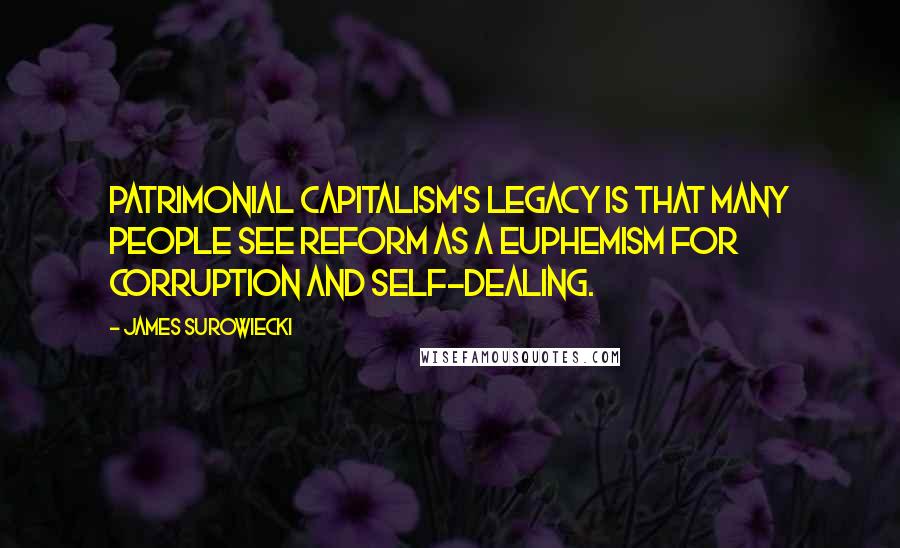 James Surowiecki Quotes: Patrimonial capitalism's legacy is that many people see reform as a euphemism for corruption and self-dealing.