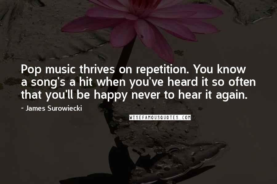 James Surowiecki Quotes: Pop music thrives on repetition. You know a song's a hit when you've heard it so often that you'll be happy never to hear it again.
