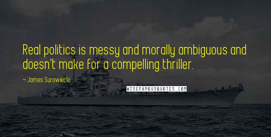 James Surowiecki Quotes: Real politics is messy and morally ambiguous and doesn't make for a compelling thriller.