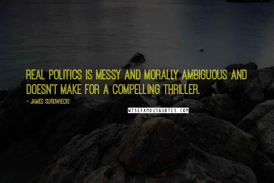 James Surowiecki Quotes: Real politics is messy and morally ambiguous and doesn't make for a compelling thriller.