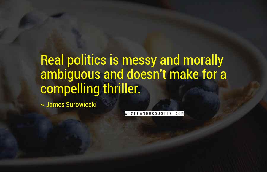James Surowiecki Quotes: Real politics is messy and morally ambiguous and doesn't make for a compelling thriller.